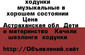 ходунки!!! музыкальные в хорошем состоянии  › Цена ­ 1 000 - Астраханская обл. Дети и материнство » Качели, шезлонги, ходунки   